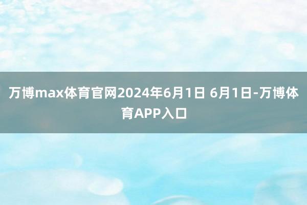 万博max体育官网2024年6月1日 6月1日-万博体育APP入口