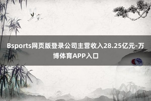 Bsports网页版登录公司主营收入28.25亿元-万博体育APP入口