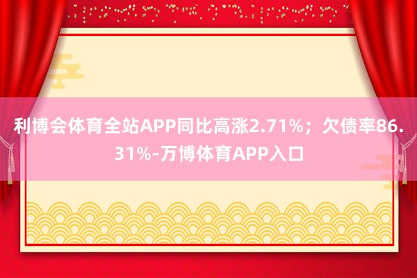 利博会体育全站APP同比高涨2.71%；欠债率86.31%-万博体育APP入口