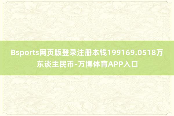 Bsports网页版登录注册本钱199169.0518万东谈主民币-万博体育APP入口