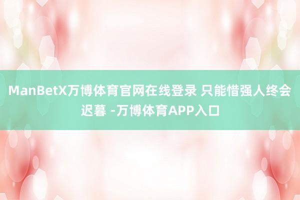 ManBetX万博体育官网在线登录 只能惜强人终会迟暮 -万博体育APP入口