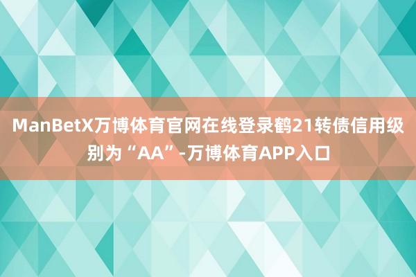 ManBetX万博体育官网在线登录鹤21转债信用级别为“AA”-万博体育APP入口