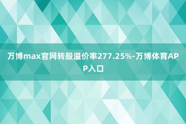 万博max官网转股溢价率277.25%-万博体育APP入口