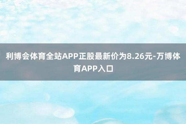 利博会体育全站APP正股最新价为8.26元-万博体育APP入口