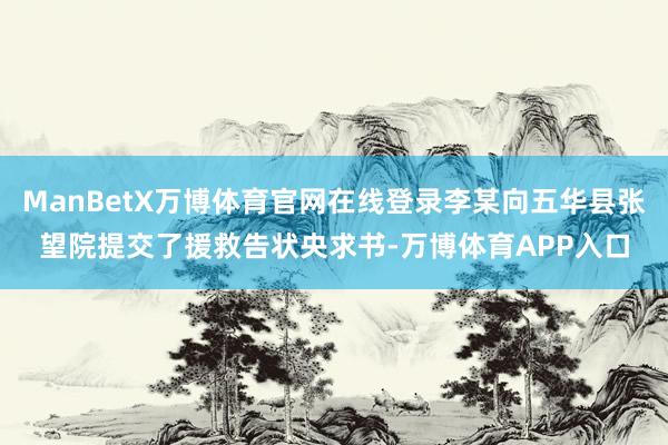 ManBetX万博体育官网在线登录李某向五华县张望院提交了援救告状央求书-万博体育APP入口