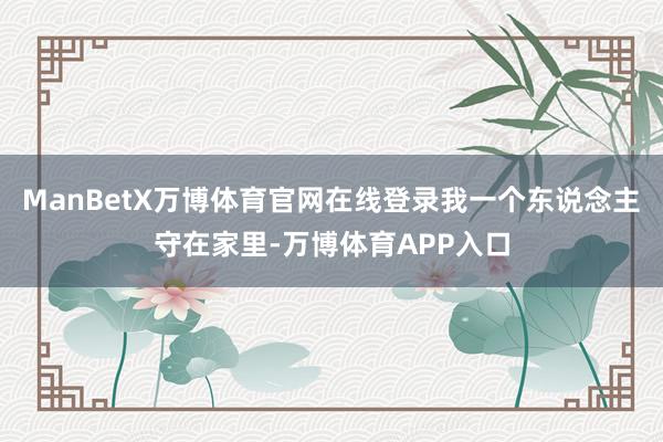 ManBetX万博体育官网在线登录我一个东说念主守在家里-万博体育APP入口