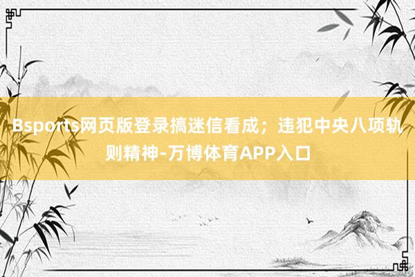 Bsports网页版登录搞迷信看成；违犯中央八项轨则精神-万博体育APP入口