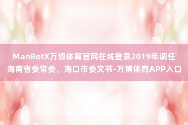 ManBetX万博体育官网在线登录2019年调任海南省委常委、海口市委文书-万博体育APP入口