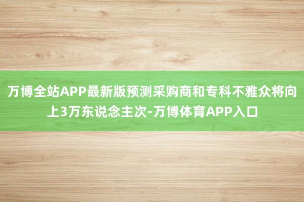 万博全站APP最新版预测采购商和专科不雅众将向上3万东说念主次-万博体育APP入口