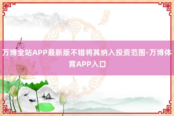 万博全站APP最新版不错将其纳入投资范围-万博体育APP入口