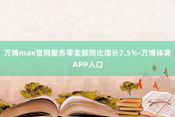 万博max官网服务零卖额同比增长7.5%-万博体育APP入口