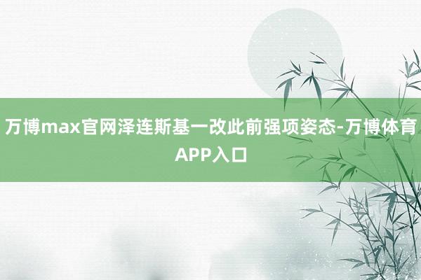 万博max官网泽连斯基一改此前强项姿态-万博体育APP入口