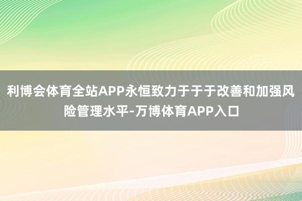 利博会体育全站APP永恒致力于于于改善和加强风险管理水平-万博体育APP入口