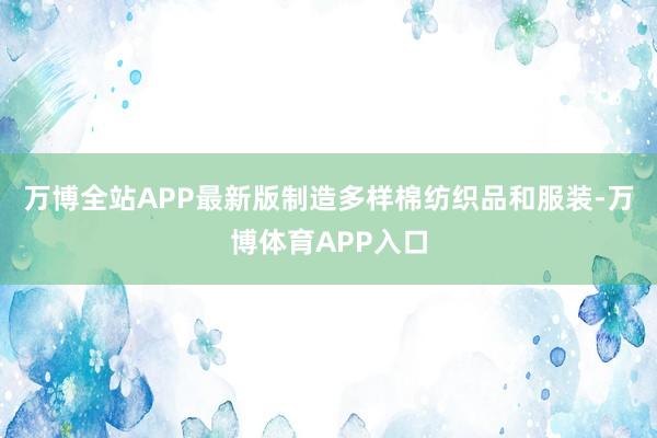 万博全站APP最新版制造多样棉纺织品和服装-万博体育APP入口