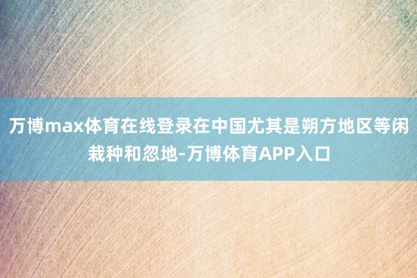 万博max体育在线登录在中国尤其是朔方地区等闲栽种和忽地-万博体育APP入口