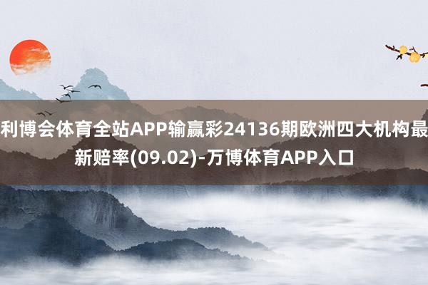 利博会体育全站APP输赢彩24136期欧洲四大机构最新赔率(09.02)-万博体育APP入口