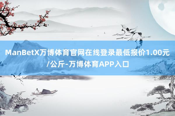 ManBetX万博体育官网在线登录最低报价1.00元/公斤-万博体育APP入口