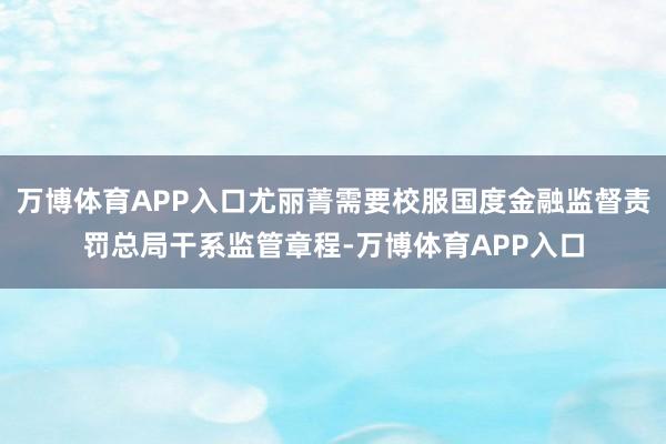 万博体育APP入口尤丽菁需要校服国度金融监督责罚总局干系监管章程-万博体育APP入口