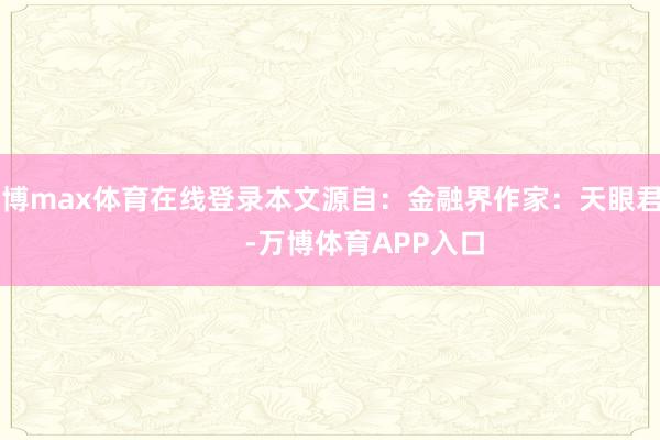 万博max体育在线登录本文源自：金融界作家：天眼君            -万博体育APP入口