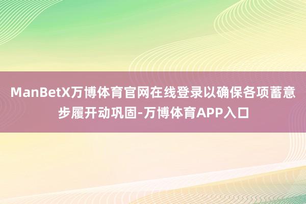 ManBetX万博体育官网在线登录以确保各项蓄意步履开动巩固-万博体育APP入口