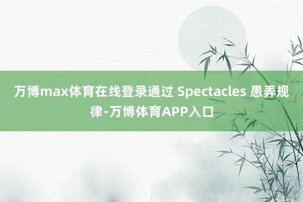 万博max体育在线登录通过 Spectacles 愚弄规律-万博体育APP入口