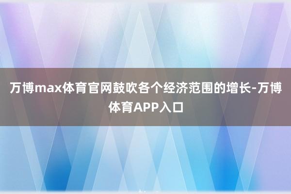 万博max体育官网鼓吹各个经济范围的增长-万博体育APP入口