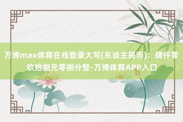 万博max体育在线登录大写(东谈主民币)：肆仟零玖拾捌元零捌分整-万博体育APP入口