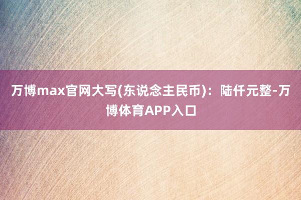 万博max官网大写(东说念主民币)：陆仟元整-万博体育APP入口