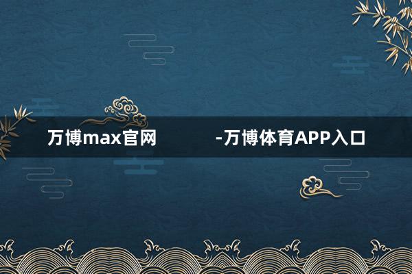 万博max官网            -万博体育APP入口