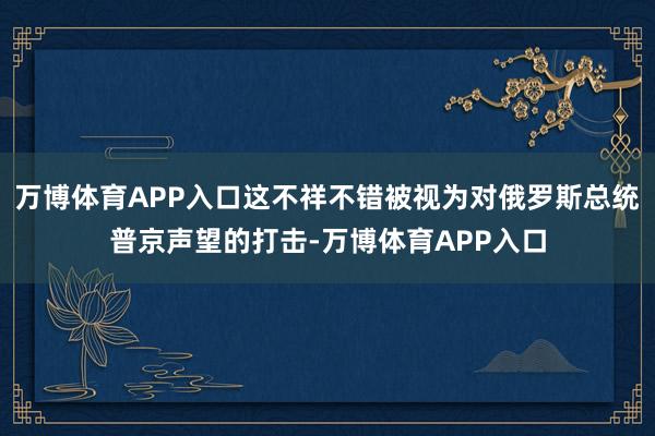 万博体育APP入口这不祥不错被视为对俄罗斯总统普京声望的打击-万博体育APP入口