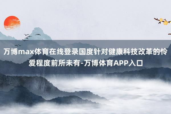 万博max体育在线登录国度针对健康科技改革的怜爱程度前所未有-万博体育APP入口