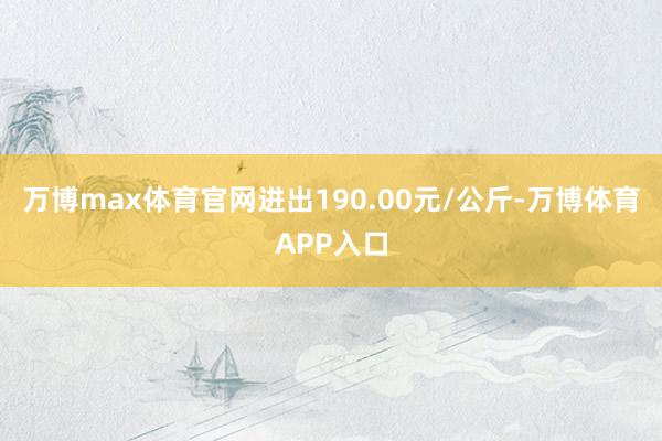 万博max体育官网进出190.00元/公斤-万博体育APP入口