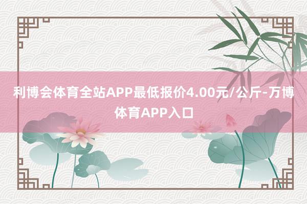 利博会体育全站APP最低报价4.00元/公斤-万博体育APP入口