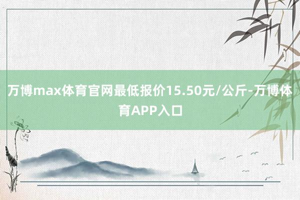 万博max体育官网最低报价15.50元/公斤-万博体育APP入口