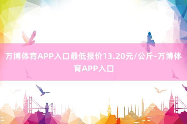 万博体育APP入口最低报价13.20元/公斤-万博体育APP入口