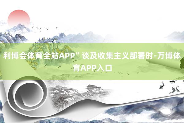 利博会体育全站APP”谈及收集主义部署时-万博体育APP入口