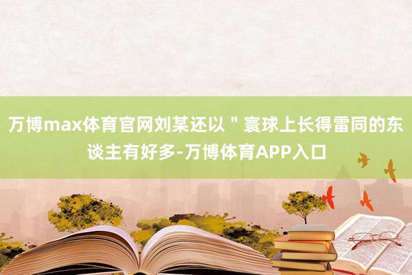 万博max体育官网刘某还以＂寰球上长得雷同的东谈主有好多-万博体育APP入口