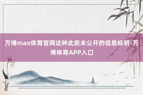 万博max体育官网这种此前未公开的信息标明-万博体育APP入口