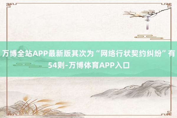 万博全站APP最新版其次为“网络行状契约纠纷”有54则-万博体育APP入口