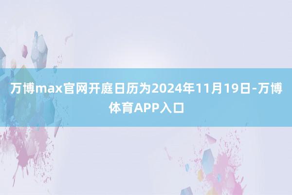 万博max官网开庭日历为2024年11月19日-万博体育APP入口