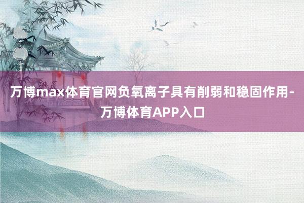 万博max体育官网负氧离子具有削弱和稳固作用-万博体育APP入口