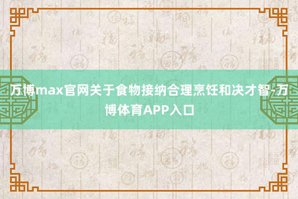 万博max官网关于食物接纳合理烹饪和决才智-万博体育APP入口