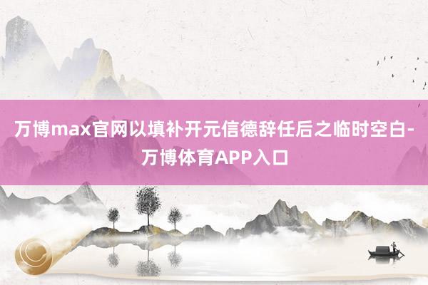 万博max官网以填补开元信德辞任后之临时空白-万博体育APP入口