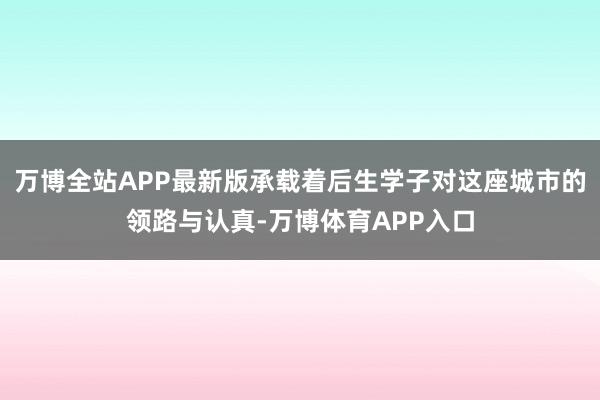 万博全站APP最新版承载着后生学子对这座城市的领路与认真-万博体育APP入口