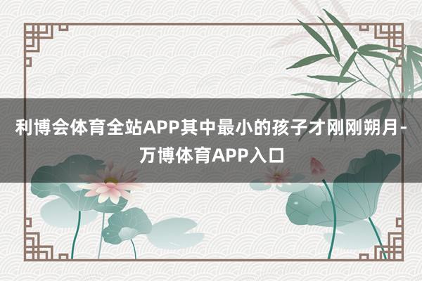 利博会体育全站APP其中最小的孩子才刚刚朔月-万博体育APP入口