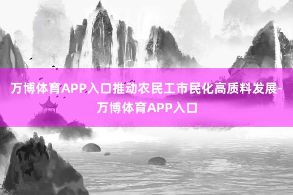 万博体育APP入口推动农民工市民化高质料发展-万博体育APP入口