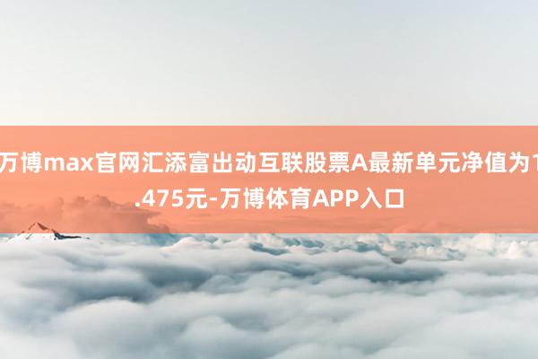 万博max官网汇添富出动互联股票A最新单元净值为1.475元-万博体育APP入口