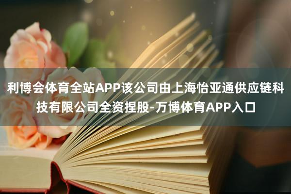 利博会体育全站APP该公司由上海怡亚通供应链科技有限公司全资捏股-万博体育APP入口