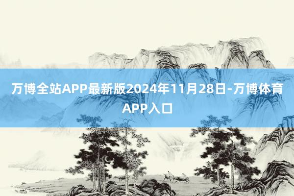 万博全站APP最新版2024年11月28日-万博体育APP入口