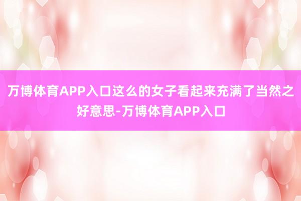 万博体育APP入口这么的女子看起来充满了当然之好意思-万博体育APP入口